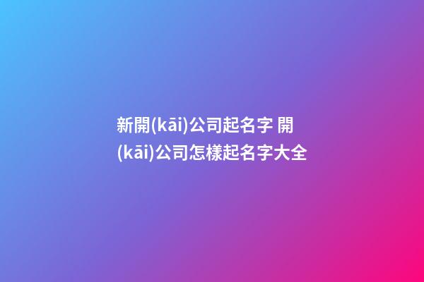 新開(kāi)公司起名字 開(kāi)公司怎樣起名字大全-第1張-公司起名-玄機(jī)派